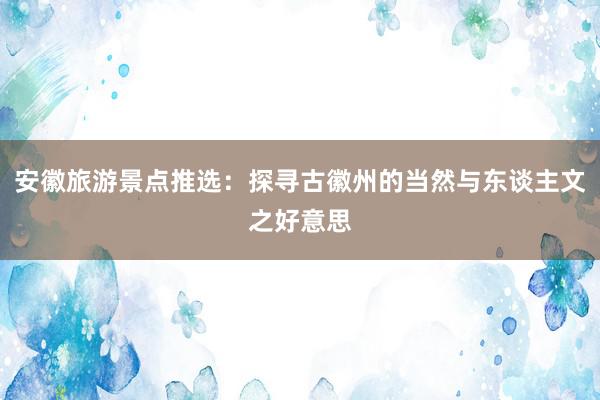 安徽旅游景点推选：探寻古徽州的当然与东谈主文之好意思